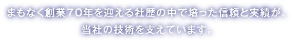 創業60年を超える社歴の中で培った信頼と実績が、当社の技術を支えています。