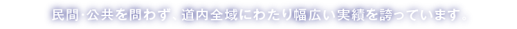 民間・公共を問わず、道内全域にわたり幅広い実績を誇っています。