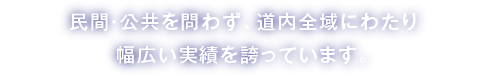 民間・公共を問わず、道内全域にわたり幅広い実績を誇っています。